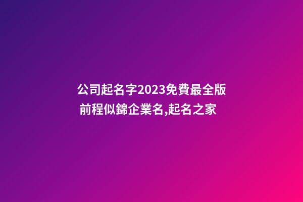 公司起名字2023免費最全版 前程似錦企業名,起名之家-第1張-公司起名-玄機派